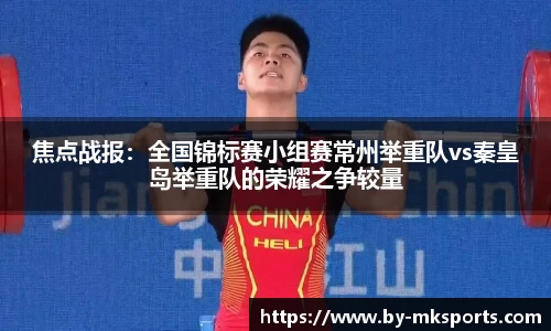焦点战报：全国锦标赛小组赛常州举重队vs秦皇岛举重队的荣耀之争较量
