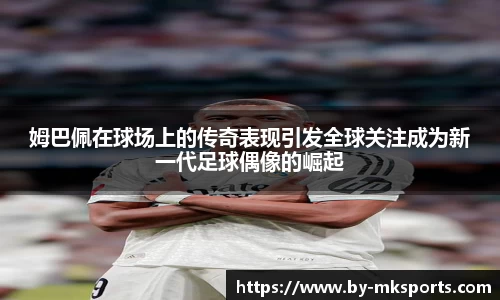 姆巴佩在球场上的传奇表现引发全球关注成为新一代足球偶像的崛起