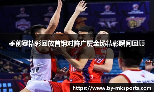 季前赛精彩回放首钢对阵广厦全场精彩瞬间回顾